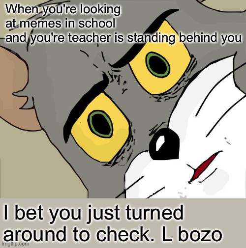 Unsettled Tom Meme | When you're looking at memes in school and you're teacher is standing behind you; I bet you just turned around to check. L bozo | image tagged in memes,unsettled tom | made w/ Imgflip meme maker