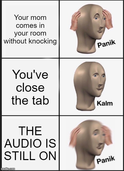 Panik Kalm Panik Meme | Your mom comes in your room without knocking; You've close the tab; THE AUDIO IS STILL ON | image tagged in memes,panik kalm panik | made w/ Imgflip meme maker