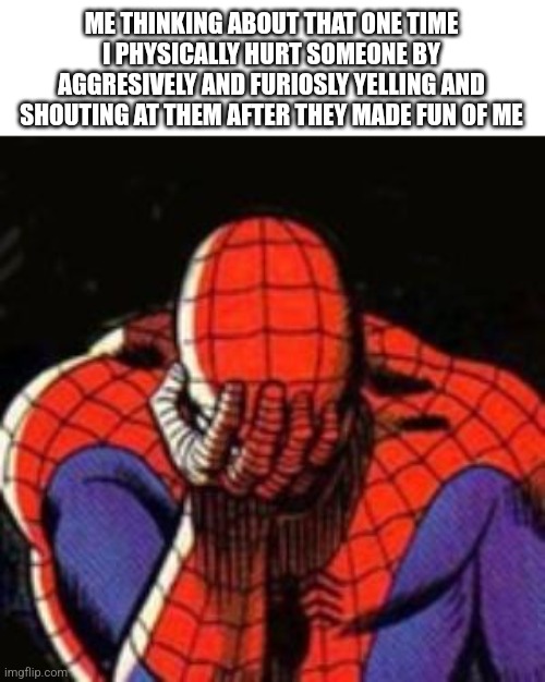 It's painful to think about that one time | ME THINKING ABOUT THAT ONE TIME I PHYSICALLY HURT SOMEONE BY AGGRESIVELY AND FURIOSLY YELLING AND SHOUTING AT THEM AFTER THEY MADE FUN OF ME | image tagged in sad spiderman,relatable | made w/ Imgflip meme maker