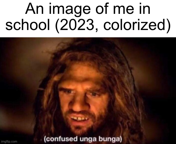 i just sit there on autopilot half the time nowadays | An image of me in school (2023, colorized) | image tagged in confused unga bunga,school,relatable,bruh | made w/ Imgflip meme maker
