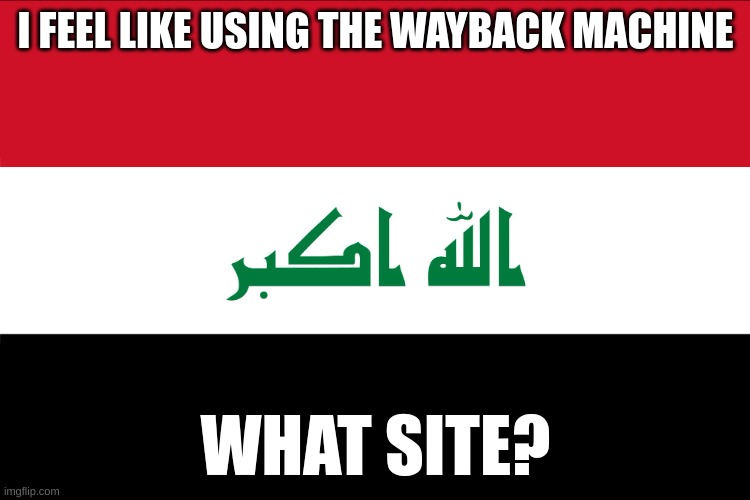 TELL MEEEEEEEEEEE (i said calmly) | I FEEL LIKE USING THE WAYBACK MACHINE; WHAT SITE? | image tagged in flag of iraq | made w/ Imgflip meme maker
