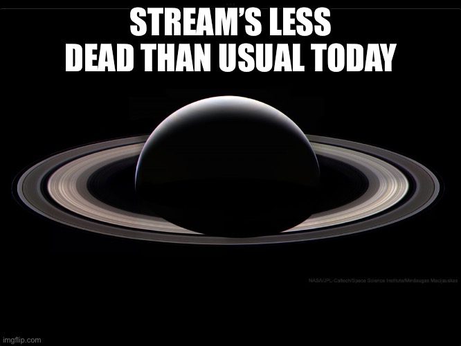 Floor_Bb_The_Great Saturn | STREAM’S LESS DEAD THAN USUAL TODAY | image tagged in floor_bb_the_great saturn | made w/ Imgflip meme maker