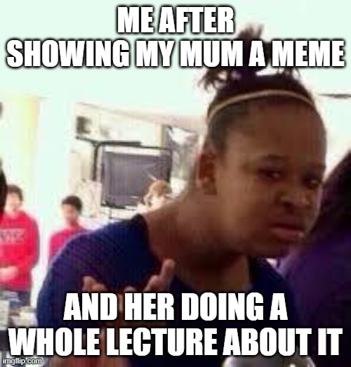 WhY? | ME AFTER SHOWING MY MUM A MEME; AND HER DOING A WHOLE LECTURE ABOUT IT | image tagged in bruh | made w/ Imgflip meme maker