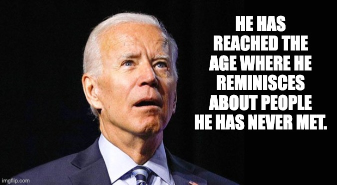Biden | HE HAS REACHED THE AGE WHERE HE REMINISCES ABOUT PEOPLE HE HAS NEVER MET. | image tagged in confused joe biden | made w/ Imgflip meme maker