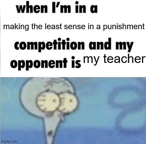 look at my story in the comments | making the least sense in a punishment; my teacher | image tagged in whe i'm in a competition and my opponent is,relatable,school | made w/ Imgflip meme maker