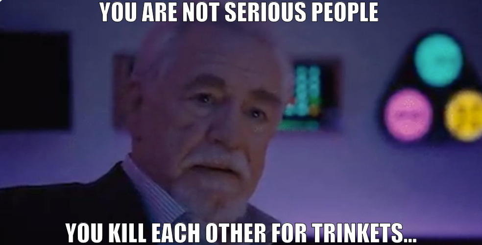 EVERY ONES DOING IT! | YOU ARE NOT SERIOUS PEOPLE; YOU KILL EACH OTHER FOR TRINKETS... | image tagged in logan roy saying you are not serious people,meme | made w/ Imgflip meme maker