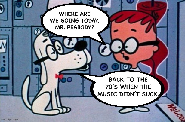 Great music | WHERE ARE WE GOING TODAY, MR. PEABODY? BACK TO THE 70’S WHEN THE MUSIC DIDN’T SUCK. | image tagged in mr peabody and sherman | made w/ Imgflip meme maker