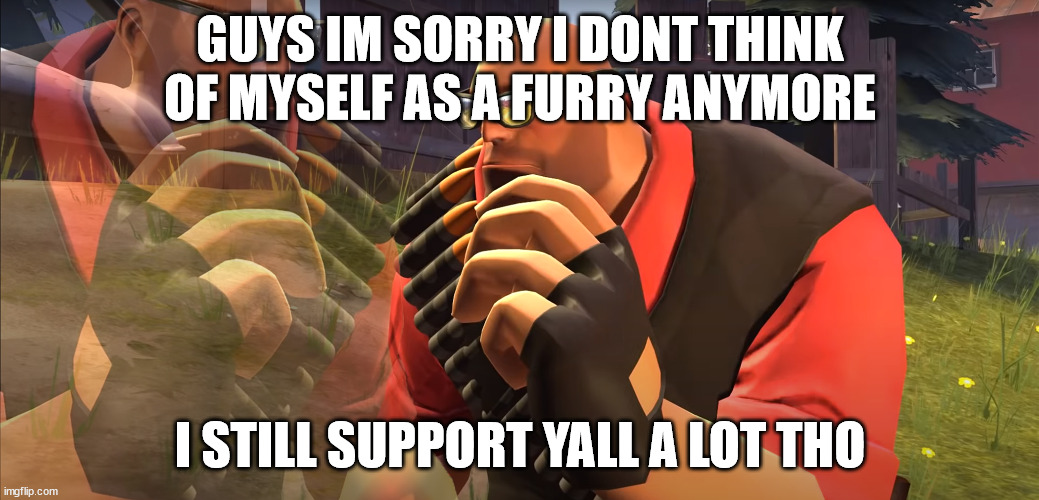 goodbye my dude bros | GUYS IM SORRY I DONT THINK OF MYSELF AS A FURRY ANYMORE; I STILL SUPPORT YALL A LOT THO | image tagged in heavy is thinking | made w/ Imgflip meme maker