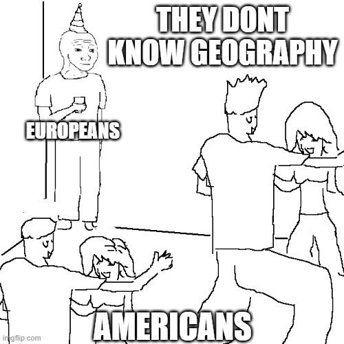I dont mean it in an offensive way only for fun :) | THEY DONT KNOW GEOGRAPHY; EUROPEANS; AMERICANS | image tagged in they don't know | made w/ Imgflip meme maker