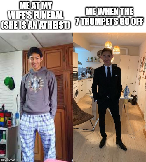 my wife's funeral | ME WHEN THE 7 TRUMPETS GO OFF; ME AT MY WIFE'S FUNERAL (SHE IS AN ATHEIST) | image tagged in my wife's funeral | made w/ Imgflip meme maker