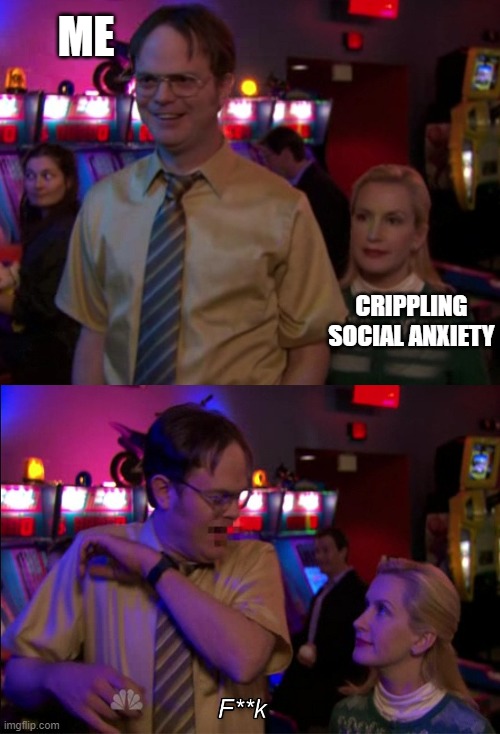 When You Least Expect It. | ME; CRIPPLING SOCIAL ANXIETY | image tagged in angela scared dwight | made w/ Imgflip meme maker