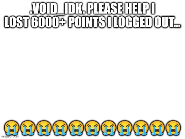 Worst moment ever | .VOID_IDK. PLEASE HELP I LOST 6000+ POINTS I LOGGED OUT... 😭😭😭😭😭😭😭😭😭😭😭 | image tagged in memes | made w/ Imgflip meme maker