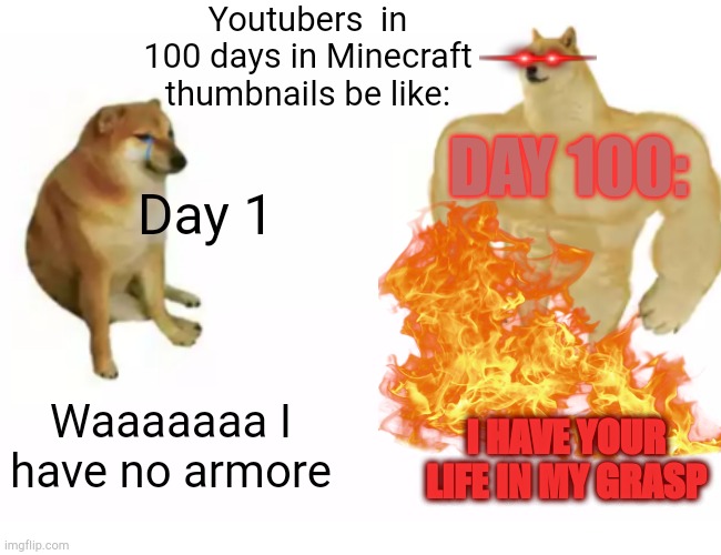 Youtubers  in 100 days in Minecraft thumbnails be like:; DAY 100:; Day 1; Waaaaaaa I have no armore; I HAVE YOUR LIFE IN MY GRASP | made w/ Imgflip meme maker