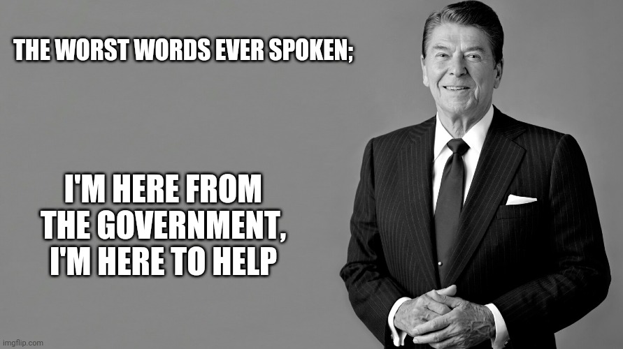 Ronald Reagan | THE WORST WORDS EVER SPOKEN; I'M HERE FROM THE GOVERNMENT, I'M HERE TO HELP | image tagged in ronald reagan | made w/ Imgflip meme maker