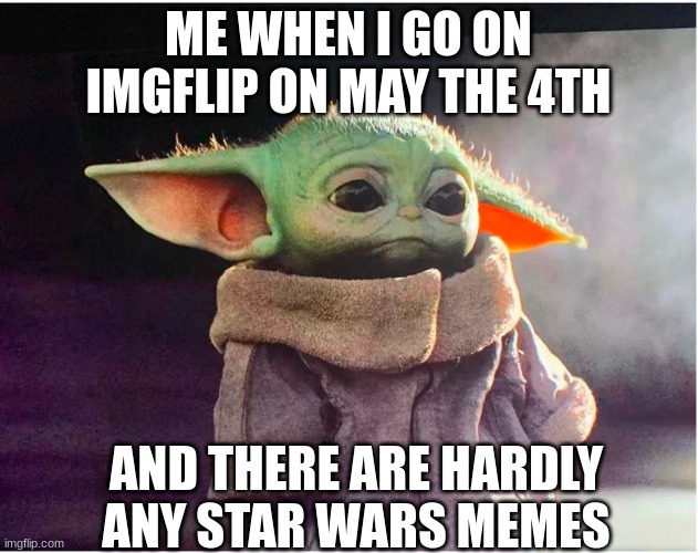 :( | ME WHEN I GO ON IMGFLIP ON MAY THE 4TH; AND THERE ARE HARDLY ANY STAR WARS MEMES | image tagged in sad baby yoda,memes,star wars,may the 4th | made w/ Imgflip meme maker