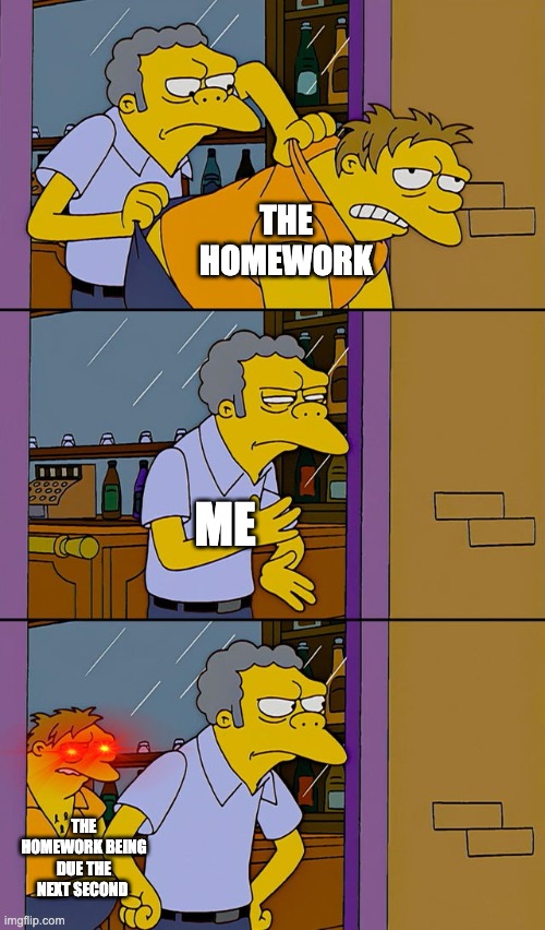 Moe throws Barney | THE HOMEWORK; ME; THE HOMEWORK BEING DUE THE NEXT SECOND | image tagged in moe throws barney | made w/ Imgflip meme maker