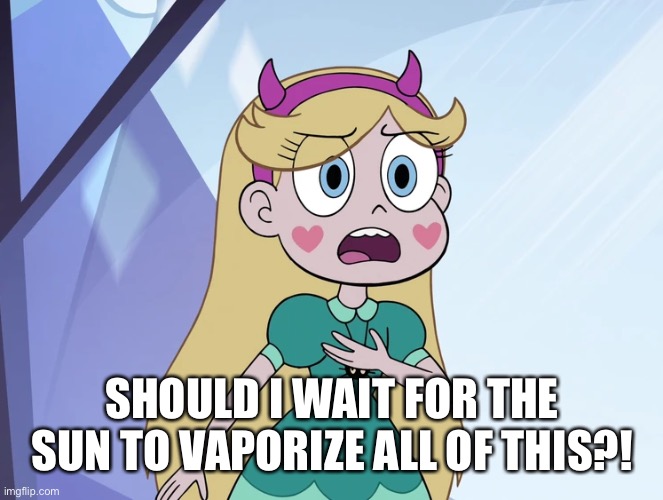 Star Butterfly | SHOULD I WAIT FOR THE SUN TO VAPORIZE ALL OF THIS?! | image tagged in star butterfly | made w/ Imgflip meme maker