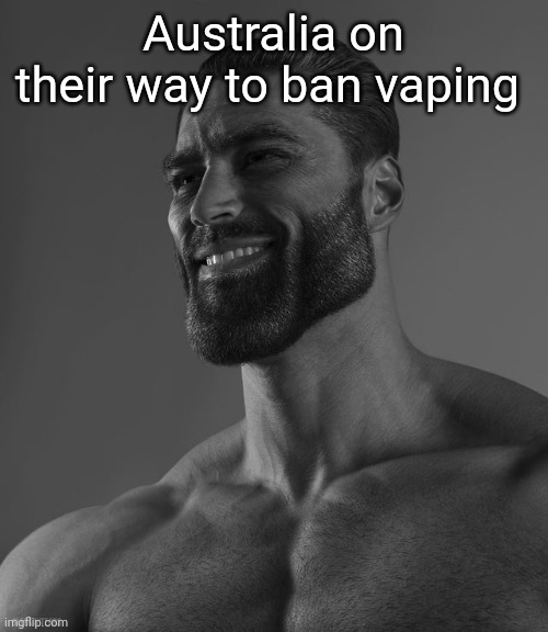 I am proud to be born in this country | Australia on their way to ban vaping | image tagged in giga chad | made w/ Imgflip meme maker