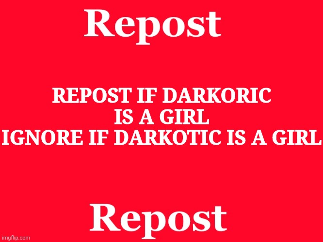 repost | REPOST IF DARKORIC IS A GIRL
IGNORE IF DARKOTIC IS A GIRL | image tagged in repost | made w/ Imgflip meme maker