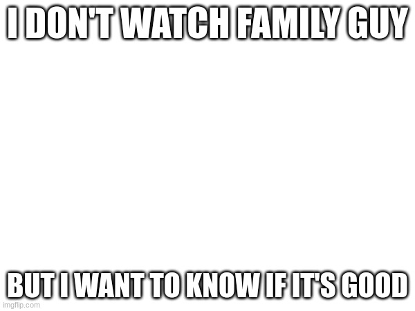 m | I DON'T WATCH FAMILY GUY; BUT I WANT TO KNOW IF IT'S GOOD | image tagged in m | made w/ Imgflip meme maker