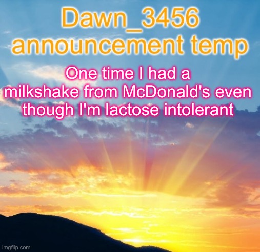 Dawn_3456 announcement | One time I had a milkshake from McDonald's even though I'm lactose intolerant | image tagged in dawn_3456 announcement | made w/ Imgflip meme maker
