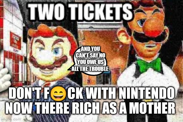 Mario movie made Nintendo rich as a mother | AND YOU CAN'T SAY NO YOU OWE US ALL THE TROUBLE; DON'T F😄CK WITH NINTENDO NOW THERE RICH AS A MOTHER | image tagged in funny memes,mario,rich | made w/ Imgflip meme maker