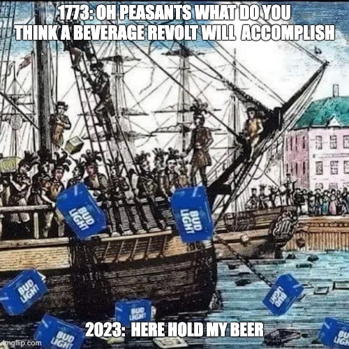 Hold my beer | 1773: OH PEASANTS WHAT DO YOU THINK A BEVERAGE REVOLT WILL  ACCOMPLISH; 2023:  HERE HOLD MY BEER | image tagged in bud t party,tea party,bud light,woe,anheiser busch | made w/ Imgflip meme maker