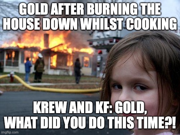 Disaster Girl | GOLD AFTER BURNING THE HOUSE DOWN WHILST COOKING; KREW AND KF: GOLD, WHAT DID YOU DO THIS TIME?! | image tagged in memes,disaster girl | made w/ Imgflip meme maker