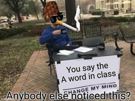 Change My Mind | You say the A word in class; Anybody else noticed this? | image tagged in memes,change my mind | made w/ Imgflip meme maker