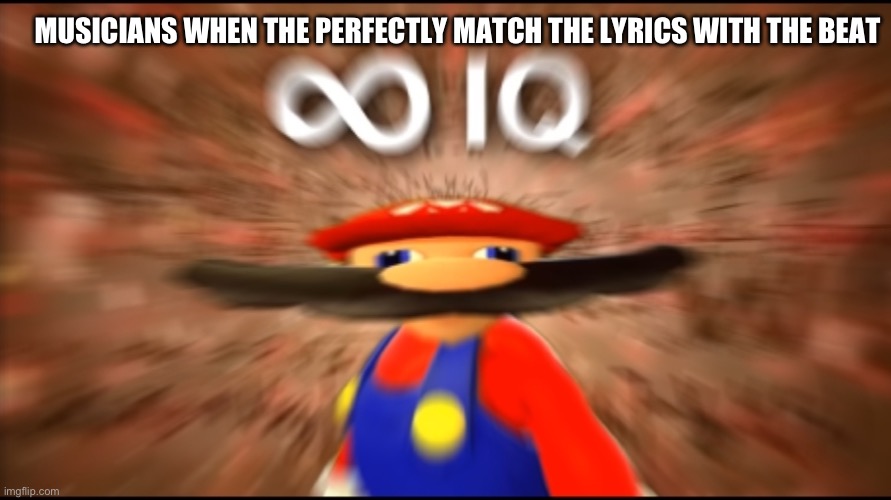 Infinity IQ Mario | MUSICIANS WHEN THE PERFECTLY MATCH THE LYRICS WITH THE BEAT | image tagged in infinity iq mario | made w/ Imgflip meme maker