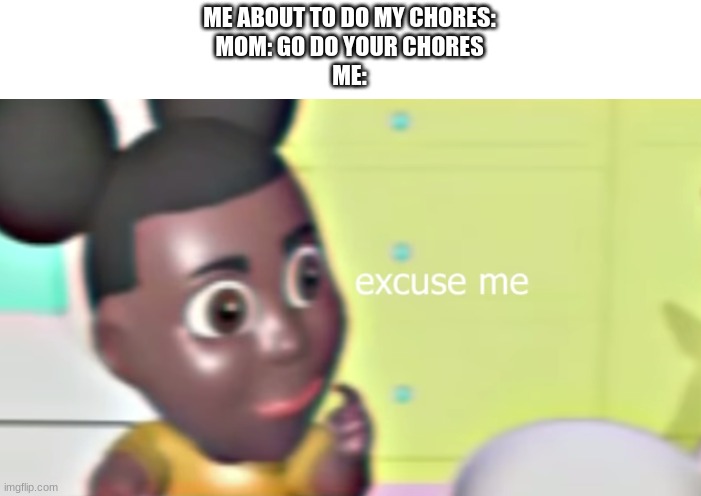 Excuse me | ME ABOUT TO DO MY CHORES:
MOM: GO DO YOUR CHORES
ME: | image tagged in amanda saying excuse me,amanda,the,adventurer,amandatheadventurer | made w/ Imgflip meme maker
