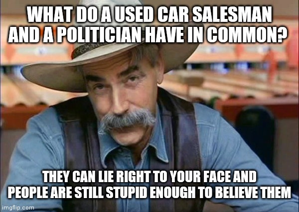 Used car salesman and politican | WHAT DO A USED CAR SALESMAN AND A POLITICIAN HAVE IN COMMON? THEY CAN LIE RIGHT TO YOUR FACE AND PEOPLE ARE STILL STUPID ENOUGH TO BELIEVE THEM | image tagged in sam elliott special kind of stupid,funny memes | made w/ Imgflip meme maker