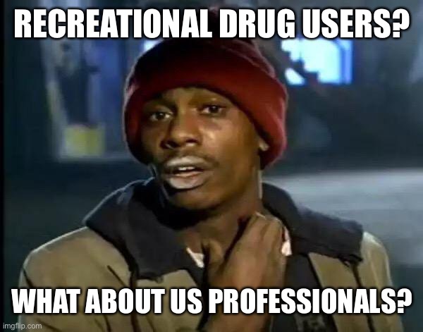 Y'all Got Any More Of That Meme | RECREATIONAL DRUG USERS? WHAT ABOUT US PROFESSIONALS? | image tagged in memes,y'all got any more of that | made w/ Imgflip meme maker
