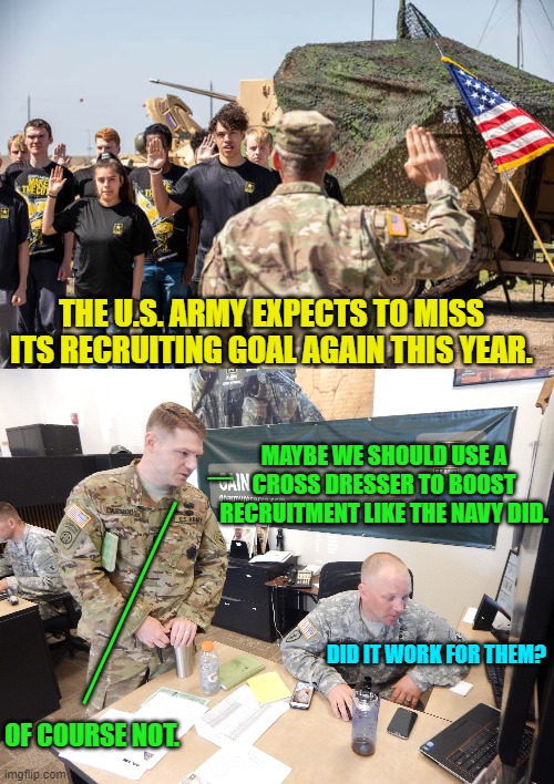 Too many leftist beta-male types in society.  Now THERE's the problem. | THE U.S. ARMY EXPECTS TO MISS ITS RECRUITING GOAL AGAIN THIS YEAR. _; MAYBE WE SHOULD USE A CROSS DRESSER TO BOOST RECRUITMENT LIKE THE NAVY DID. ________; DID IT WORK FOR THEM? OF COURSE NOT. | image tagged in truth | made w/ Imgflip meme maker