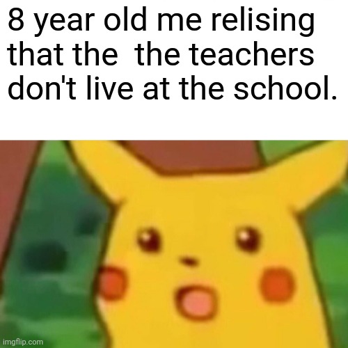 Surprised Pikachu | 8 year old me relising that the  the teachers don't live at the school. | image tagged in memes,surprised pikachu,school,relatable,shocked | made w/ Imgflip meme maker