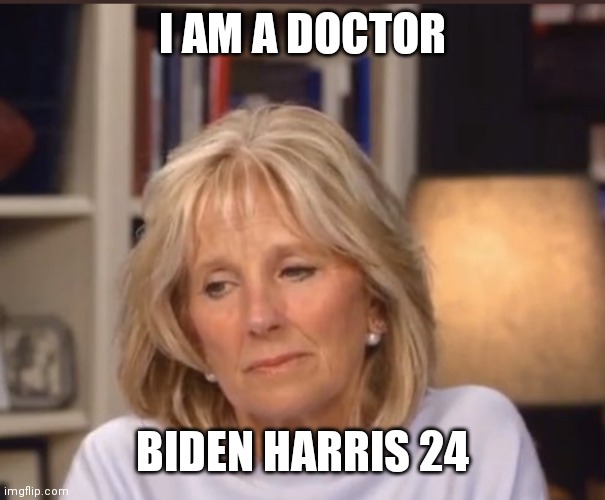 Jill Biden meme | I AM A DOCTOR BIDEN HARRIS 24 | image tagged in jill biden meme | made w/ Imgflip meme maker
