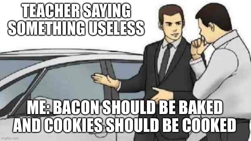 Car Salesman Slaps Roof Of Car | TEACHER SAYING SOMETHING USELESS; ME: BACON SHOULD BE BAKED AND COOKIES SHOULD BE COOKED | image tagged in memes,car salesman slaps roof of car | made w/ Imgflip meme maker