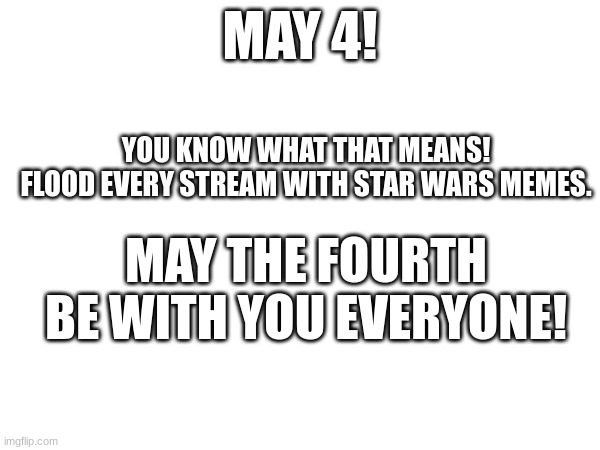May the fourth be with you | MAY 4! YOU KNOW WHAT THAT MEANS!
FLOOD EVERY STREAM WITH STAR WARS MEMES. MAY THE FOURTH BE WITH YOU EVERYONE! | image tagged in star wars,may the 4th,stop reading the tags,fun stream | made w/ Imgflip meme maker