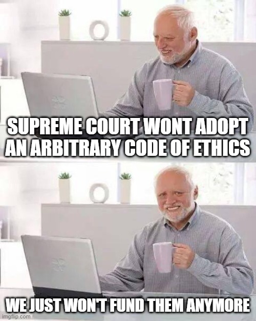 Congress to defund SCOTUS | SUPREME COURT WONT ADOPT AN ARBITRARY CODE OF ETHICS; WE JUST WON'T FUND THEM ANYMORE | image tagged in memes,hide the pain harold,scotus,congress,ethics rules | made w/ Imgflip meme maker