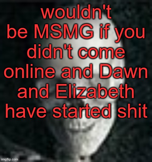 . | wouldn't be MSMG if you didn't come online and Dawn and Elizabeth have started shit | image tagged in skull | made w/ Imgflip meme maker