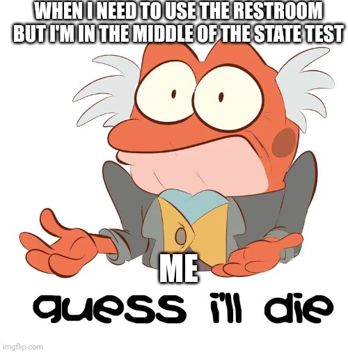 State testing killed me | WHEN I NEED TO USE THE RESTROOM BUT I'M IN THE MIDDLE OF THE STATE TEST; ME | image tagged in i guess hopidiah is going to die | made w/ Imgflip meme maker