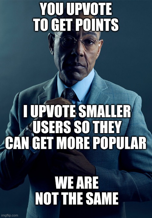 points aren't everything | YOU UPVOTE TO GET POINTS; I UPVOTE SMALLER USERS SO THEY CAN GET MORE POPULAR; WE ARE NOT THE SAME | image tagged in gus fring we are not the same | made w/ Imgflip meme maker
