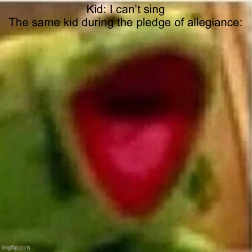 True | Kid: I can’t sing
The same kid during the pledge of allegiance: | image tagged in ahhhhhhhhhhhhh,funny,fun,lol so funny,so funny | made w/ Imgflip meme maker