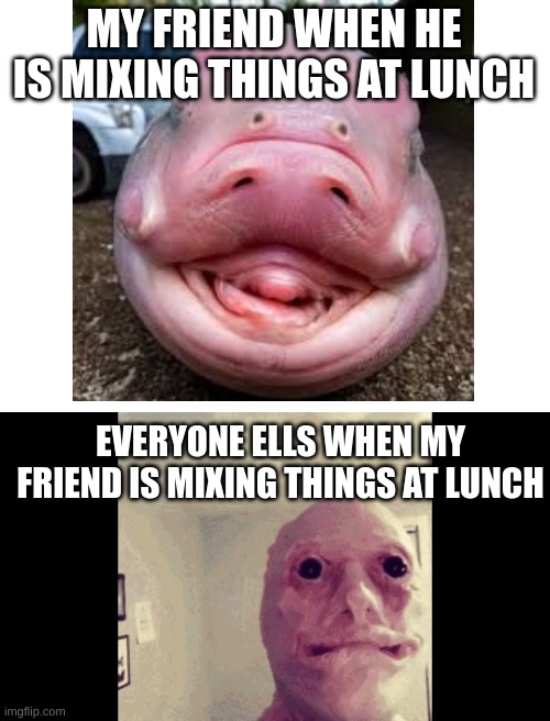 Lunch in middle school be like | MY FRIEND WHEN HE IS MIXING THINGS AT LUNCH; EVERYONE ELLS WHEN MY FRIEND IS MIXING THINGS AT LUNCH | image tagged in lunch time | made w/ Imgflip meme maker