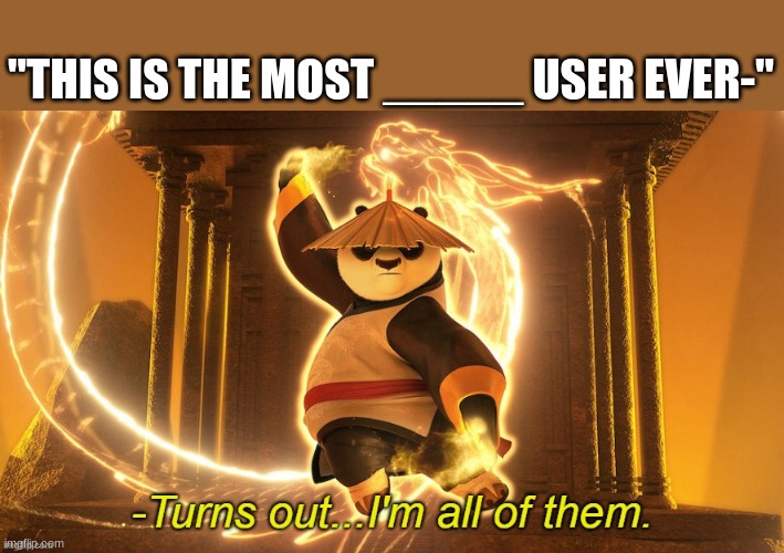 Turns out I'm all of them | "THIS IS THE MOST _____ USER EVER-" | image tagged in turns out i'm all of them | made w/ Imgflip meme maker