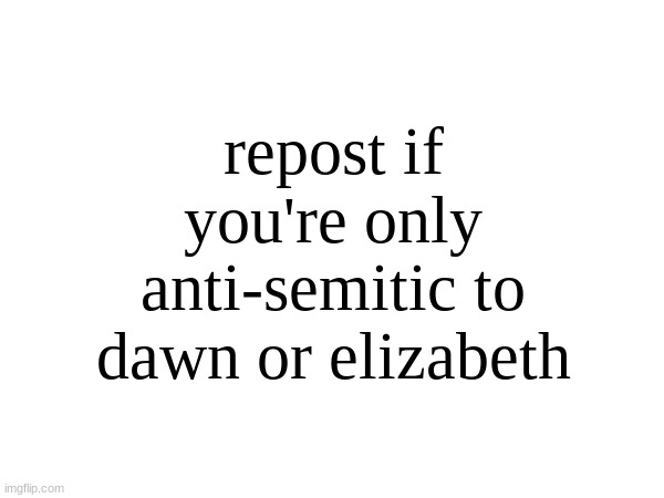 repost if you're only anti-semitic to dawn or elizabeth | made w/ Imgflip meme maker