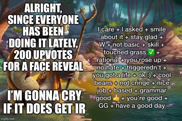 It* | ALRIGHT, SINCE EVERYONE HAS BEEN DOING IT LATELY, 200 UPVOTES FOR A FACE REVEAL; I’M GONNA CRY IF IT DOES GET IR | image tagged in oogway ratio | made w/ Imgflip meme maker