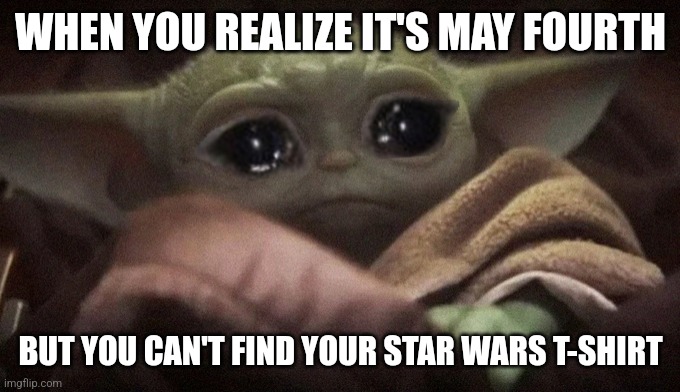Crying Baby Yoda | WHEN YOU REALIZE IT'S MAY FOURTH; BUT YOU CAN'T FIND YOUR STAR WARS T-SHIRT | image tagged in crying baby yoda | made w/ Imgflip meme maker