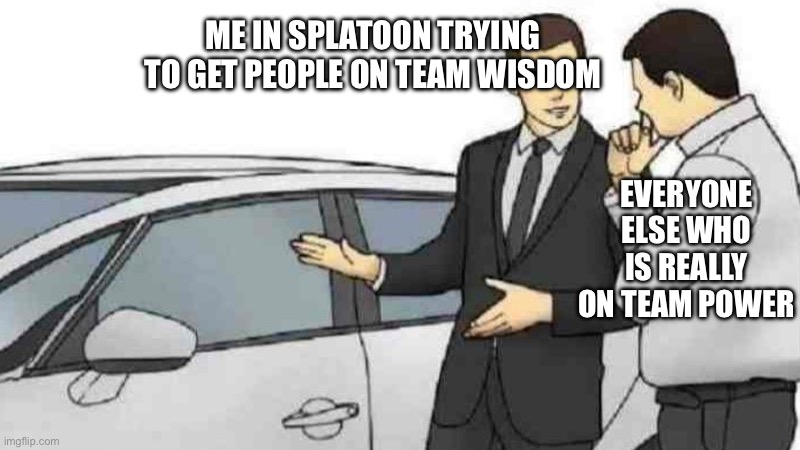 Team wisdom | ME IN SPLATOON TRYING TO GET PEOPLE ON TEAM WISDOM; EVERYONE ELSE WHO IS REALLY ON TEAM POWER | image tagged in memes,car salesman slaps roof of car | made w/ Imgflip meme maker