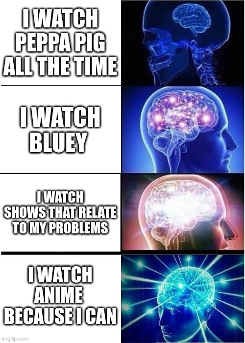 Expanding Brain | I WATCH PEPPA PIG ALL THE TIME; I WATCH BLUEY; I WATCH SHOWS THAT RELATE TO MY PROBLEMS; I WATCH ANIME  BECAUSE I CAN | image tagged in memes,expanding brain | made w/ Imgflip meme maker
